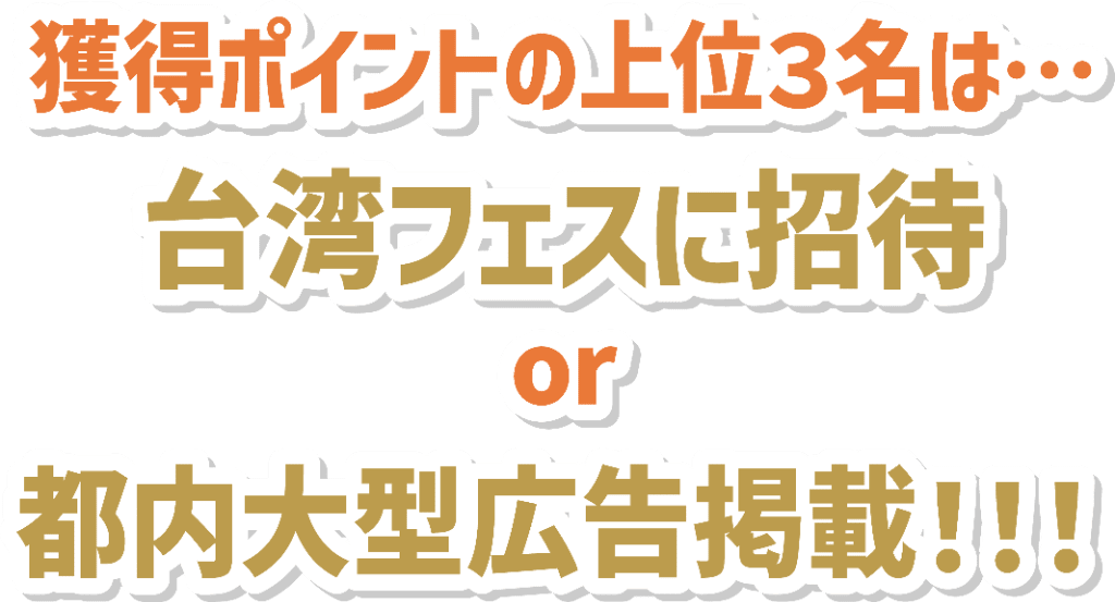 獲得ポイントの上位3名は、台湾フェスに招待or都内大型広告掲載！